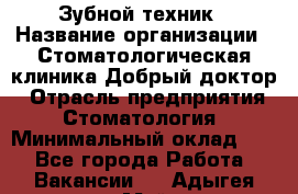 Зубной техник › Название организации ­ Стоматологическая клиника Добрый доктор › Отрасль предприятия ­ Стоматология › Минимальный оклад ­ 1 - Все города Работа » Вакансии   . Адыгея респ.,Майкоп г.